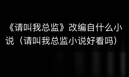 《请叫我总监》改编自什么小说（请叫我总监小说好看吗）