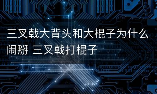 三叉戟大背头和大棍子为什么闹掰 三叉戟打棍子