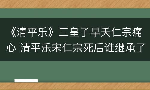 《清平乐》三皇子早夭仁宗痛心 清平乐宋仁宗死后谁继承了皇位