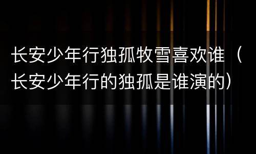 长安少年行独孤牧雪喜欢谁（长安少年行的独孤是谁演的）