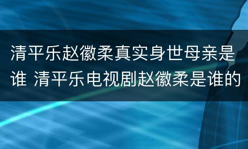 清平乐赵徽柔真实身世母亲是谁 清平乐电视剧赵徽柔是谁的女儿