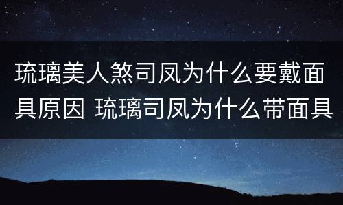 琉璃美人煞司凤为什么要戴面具原因 琉璃司凤为什么带面具