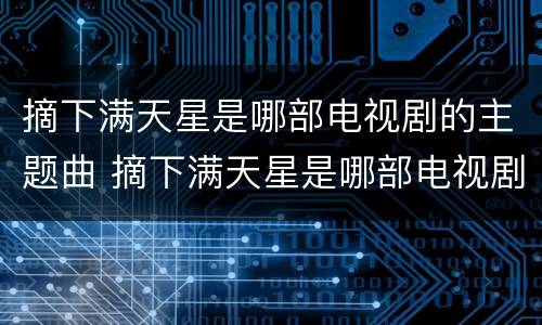 摘下满天星是哪部电视剧的主题曲 摘下满天星是哪部电视剧的主题曲名字