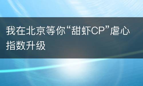 我在北京等你“甜虾CP”虐心指数升级