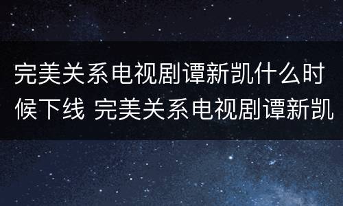 完美关系电视剧谭新凯什么时候下线 完美关系电视剧谭新凯结局