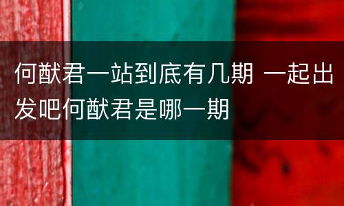 何猷君一站到底有几期 一起出发吧何猷君是哪一期