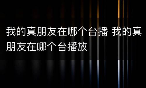 我的真朋友在哪个台播 我的真朋友在哪个台播放