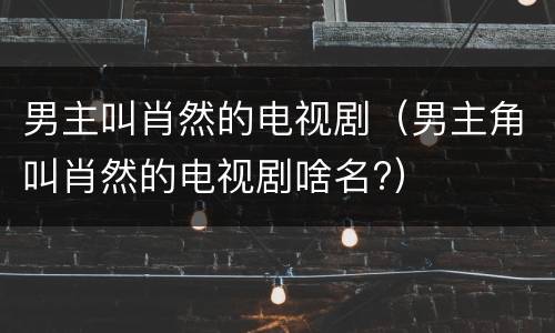 男主叫肖然的电视剧（男主角叫肖然的电视剧啥名?）