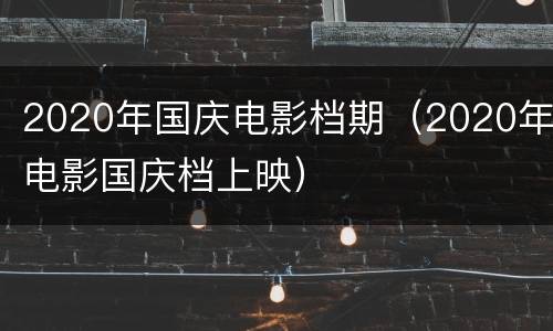 2020年国庆电影档期（2020年电影国庆档上映）