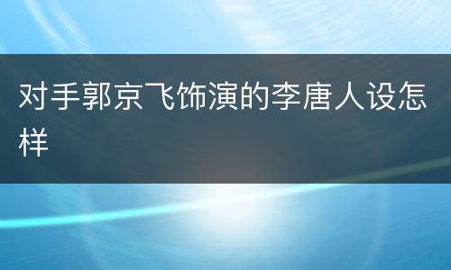 对手郭京飞饰演的李唐人设怎样