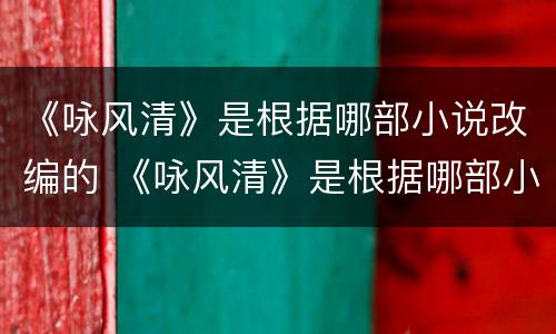 《咏风清》是根据哪部小说改编的 《咏风清》是根据哪部小说改编的电影