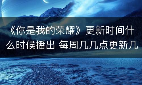 《你是我的荣耀》更新时间什么时候播出 每周几几点更新几集