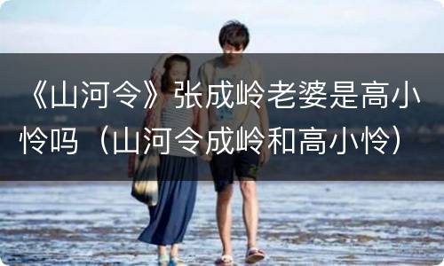 《山河令》张成岭老婆是高小怜吗（山河令成岭和高小怜）