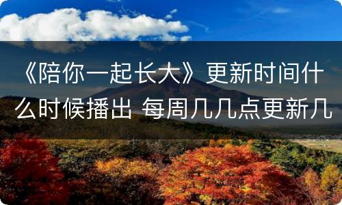 《陪你一起长大》更新时间什么时候播出 每周几几点更新几集