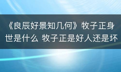 《良辰好景知几何》牧子正身世是什么 牧子正是好人还是坏人