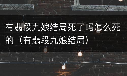 有翡段九娘结局死了吗怎么死的（有翡段九娘结局）