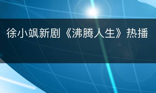 徐小飒新剧《沸腾人生》热播