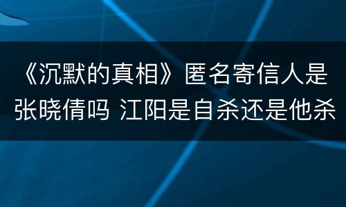 《沉默的真相》匿名寄信人是张晓倩吗 江阳是自杀还是他杀
