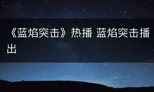 《蓝焰突击》热播 蓝焰突击播出