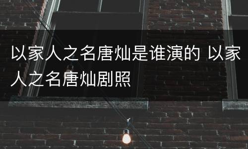 以家人之名唐灿是谁演的 以家人之名唐灿剧照