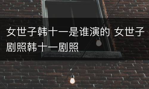 女世子韩十一是谁演的 女世子剧照韩十一剧照