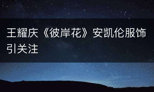 王耀庆《彼岸花》安凯伦服饰引关注