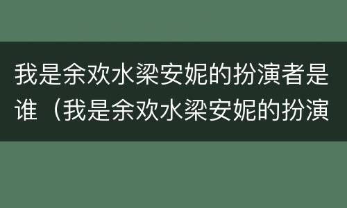 我是余欢水梁安妮的扮演者是谁（我是余欢水梁安妮的扮演者是谁）