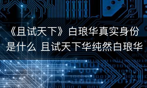 《且试天下》白琅华真实身份是什么 且试天下华纯然白琅华