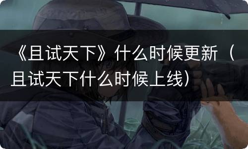 《且试天下》什么时候更新（且试天下什么时候上线）