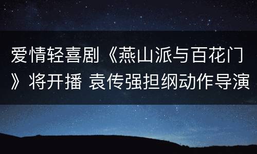 爱情轻喜剧《燕山派与百花门》将开播 袁传强担纲动作导演