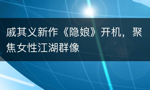 戚其义新作《隐娘》开机，聚焦女性江湖群像