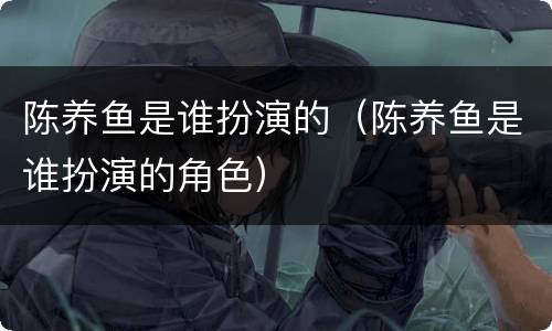 陈养鱼是谁扮演的（陈养鱼是谁扮演的角色）