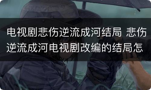 电视剧悲伤逆流成河结局 悲伤逆流成河电视剧改编的结局怎么样了