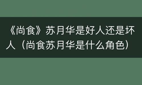 《尚食》苏月华是好人还是坏人（尚食苏月华是什么角色）