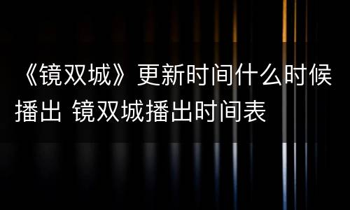 《镜双城》更新时间什么时候播出 镜双城播出时间表