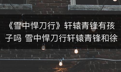 《雪中悍刀行》轩辕青锋有孩子吗 雪中悍刀行轩辕青锋和徐凤年