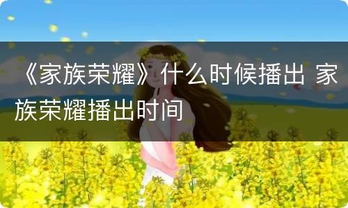 《家族荣耀》什么时候播出 家族荣耀播出时间