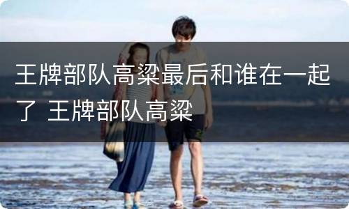 王牌部队高粱最后和谁在一起了 王牌部队高粱