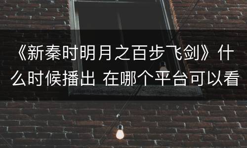 《新秦时明月之百步飞剑》什么时候播出 在哪个平台可以看