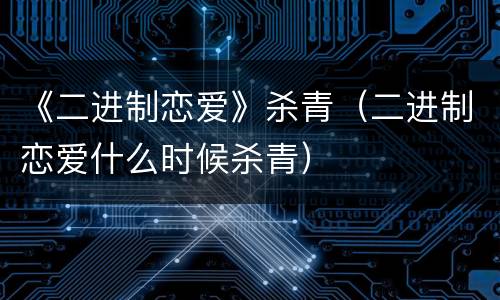 《二进制恋爱》杀青（二进制恋爱什么时候杀青）