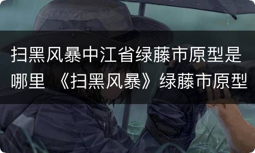 扫黑风暴中江省绿藤市原型是哪里 《扫黑风暴》绿藤市原型