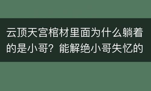 云顶天宫棺材里面为什么躺着的是小哥？能解绝小哥失忆的问题吗？