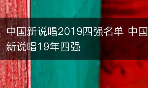 中国新说唱2019四强名单 中国新说唱19年四强