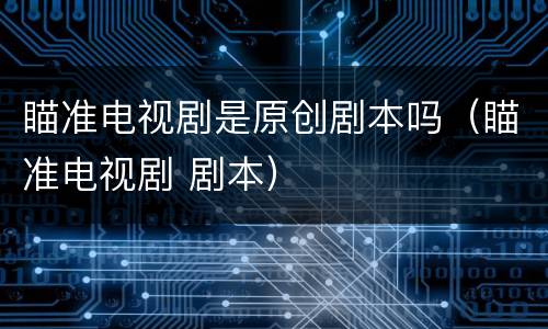 瞄准电视剧是原创剧本吗（瞄准电视剧 剧本）