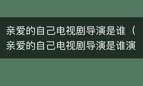 亲爱的自己电视剧导演是谁（亲爱的自己电视剧导演是谁演的）