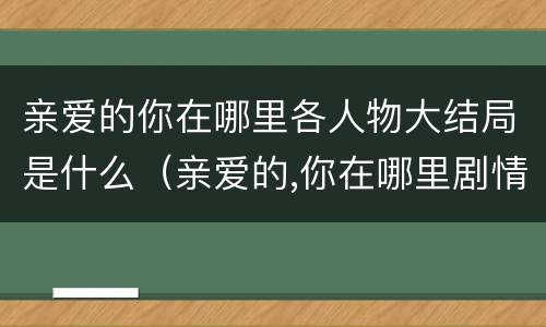 亲爱的你在哪里各人物大结局是什么（亲爱的,你在哪里剧情介绍大结局）