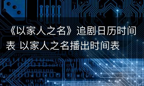 《以家人之名》追剧日历时间表 以家人之名播出时间表