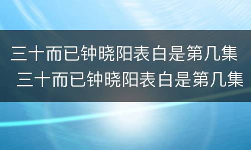 三十而已钟晓阳表白是第几集 三十而已钟晓阳表白是第几集的