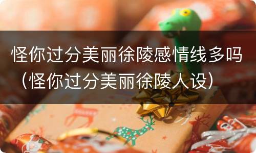 怪你过分美丽徐陵感情线多吗（怪你过分美丽徐陵人设）