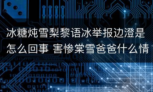 冰糖炖雪梨黎语冰举报边澄是怎么回事 害惨棠雪爸爸什么情况
